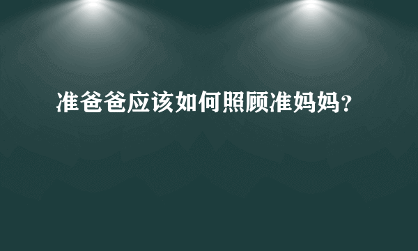 准爸爸应该如何照顾准妈妈？