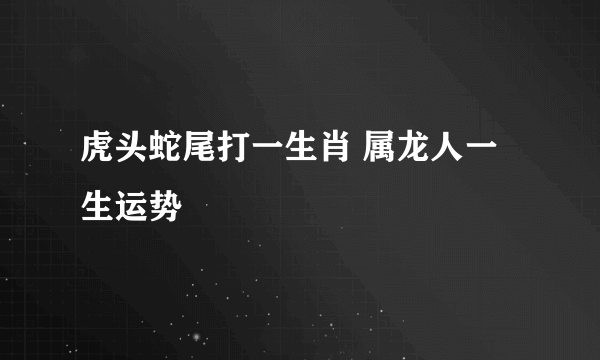 虎头蛇尾打一生肖 属龙人一生运势