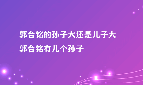 郭台铭的孙子大还是儿子大 郭台铭有几个孙子