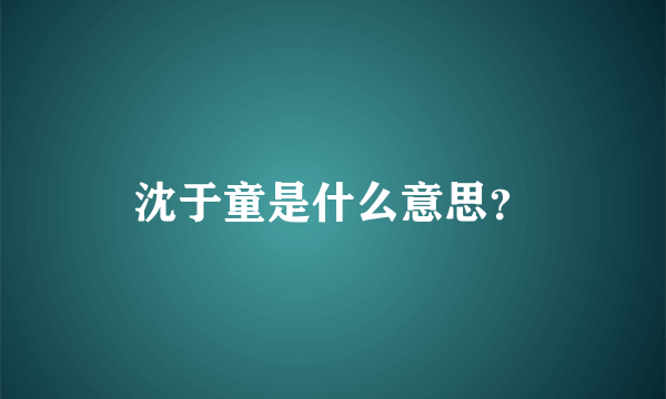 沈于童是什么意思？