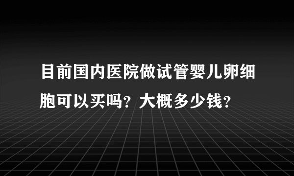 目前国内医院做试管婴儿卵细胞可以买吗？大概多少钱？