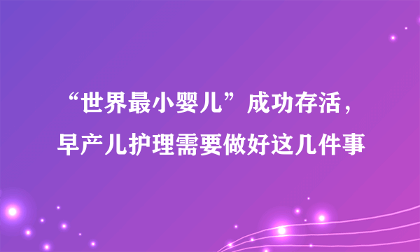 “世界最小婴儿”成功存活，早产儿护理需要做好这几件事