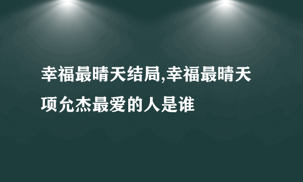 幸福最晴天结局,幸福最晴天项允杰最爱的人是谁