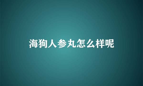 海狗人参丸怎么样呢