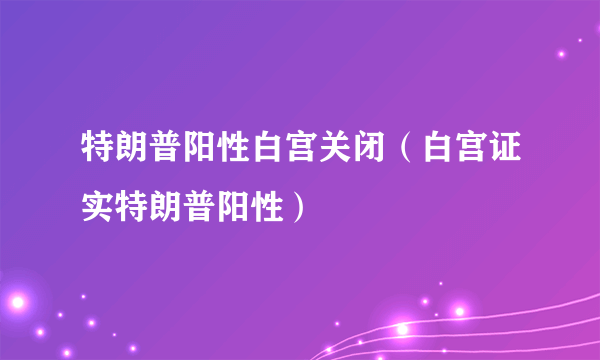 特朗普阳性白宫关闭（白宫证实特朗普阳性）