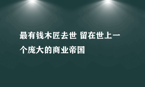 最有钱木匠去世 留在世上一个庞大的商业帝国