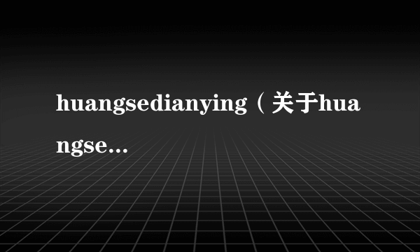 huangsedianying（关于huangsedianying的简介）