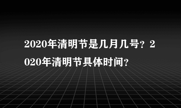 2020年清明节是几月几号？2020年清明节具体时间？