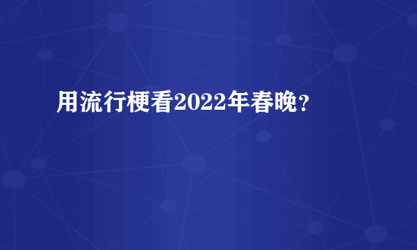 用流行梗看2022年春晚？