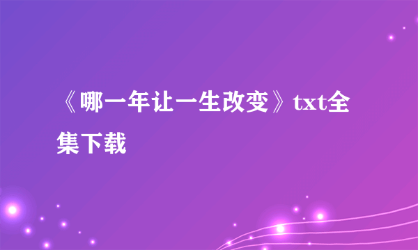 《哪一年让一生改变》txt全集下载