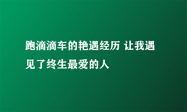 跑滴滴车的艳遇经历 让我遇见了终生最爱的人