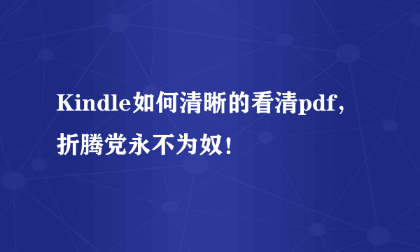 Kindle如何清晰的看清pdf，折腾党永不为奴！