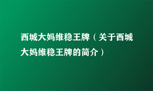 西城大妈维稳王牌（关于西城大妈维稳王牌的简介）