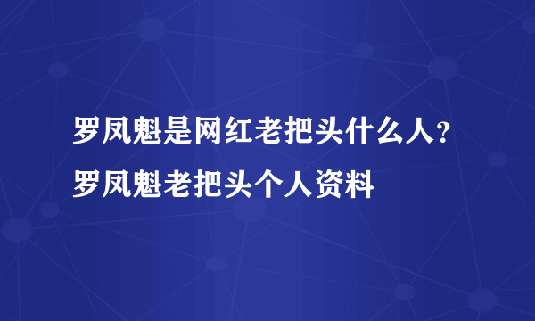 罗凤魁是网红老把头什么人？罗凤魁老把头个人资料