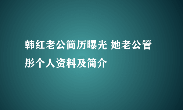 韩红老公简历曝光 她老公管彤个人资料及简介