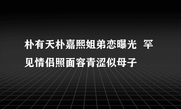 朴有天朴嘉熙姐弟恋曝光  罕见情侣照面容青涩似母子