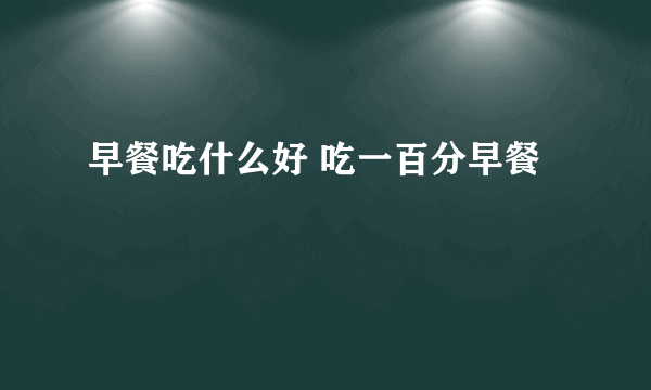 早餐吃什么好 吃一百分早餐