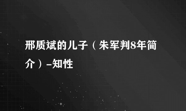 邢质斌的儿子（朱军判8年简介）-知性