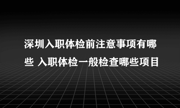 深圳入职体检前注意事项有哪些 入职体检一般检查哪些项目