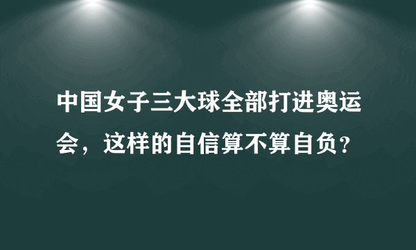 中国女子三大球全部打进奥运会，这样的自信算不算自负？