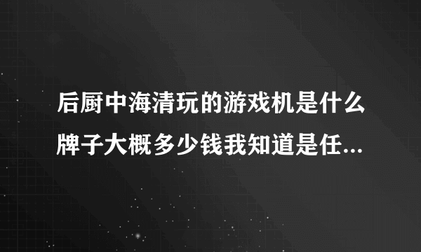 后厨中海清玩的游戏机是什么牌子大概多少钱我知道是任天堂 不知道是哪个型号谢谢说下