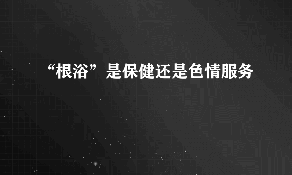 “根浴”是保健还是色情服务