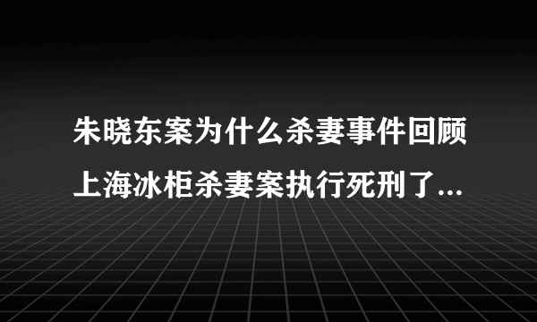 朱晓东案为什么杀妻事件回顾上海冰柜杀妻案执行死刑了吗_知性