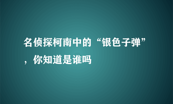 名侦探柯南中的“银色子弹”，你知道是谁吗