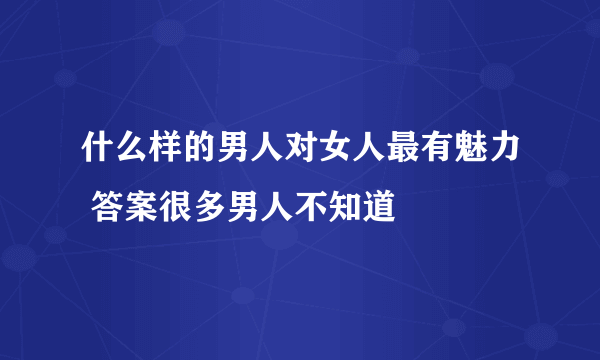 什么样的男人对女人最有魅力 答案很多男人不知道