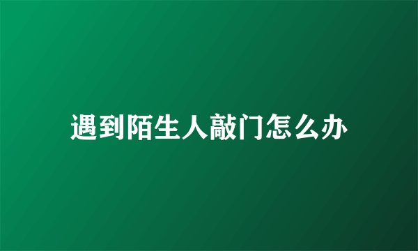 遇到陌生人敲门怎么办