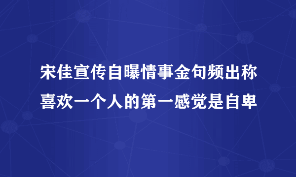 宋佳宣传自曝情事金句频出称喜欢一个人的第一感觉是自卑