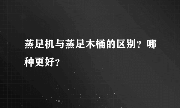 蒸足机与蒸足木桶的区别？哪种更好？