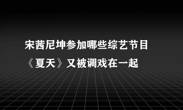 宋茜尼坤参加哪些综艺节目 《夏天》又被调戏在一起