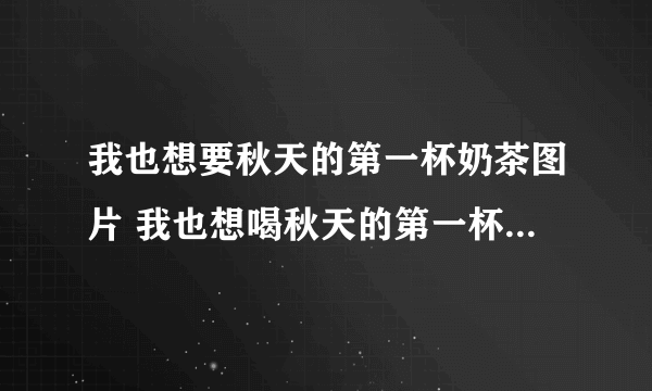 我也想要秋天的第一杯奶茶图片 我也想喝秋天的第一杯奶茶图片