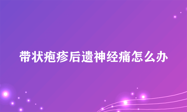 带状疱疹后遗神经痛怎么办