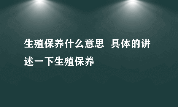 生殖保养什么意思  具体的讲述一下生殖保养