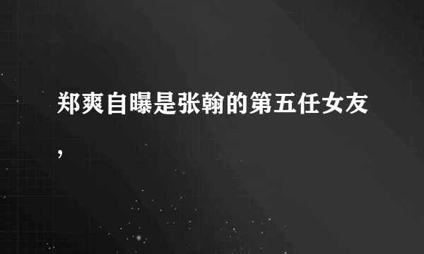 郑爽自曝是张翰的第五任女友,