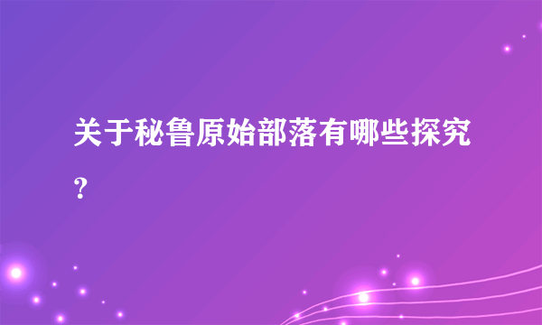 关于秘鲁原始部落有哪些探究？