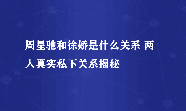 周星驰和徐娇是什么关系 两人真实私下关系揭秘