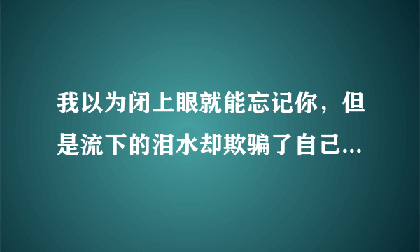 我以为闭上眼就能忘记你，但是流下的泪水却欺骗了自己，这句话到底是指爱还是不爱啊？