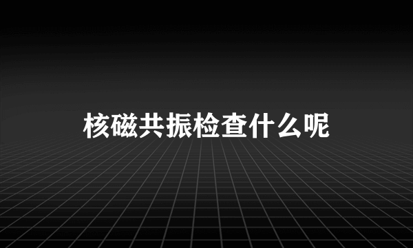 核磁共振检查什么呢