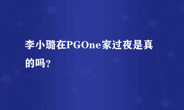 李小璐在PGOne家过夜是真的吗？