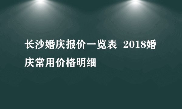 长沙婚庆报价一览表  2018婚庆常用价格明细