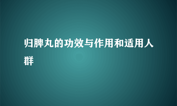 归脾丸的功效与作用和适用人群