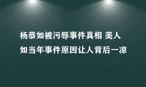 杨恭如被污辱事件真相 美人如当年事件原因让人背后一凉