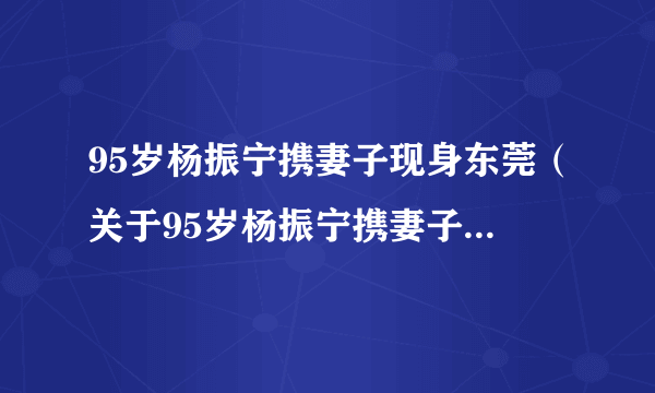 95岁杨振宁携妻子现身东莞（关于95岁杨振宁携妻子现身东莞的简介）