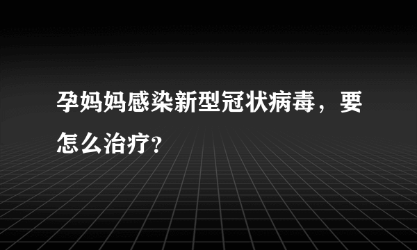 孕妈妈感染新型冠状病毒，要怎么治疗？