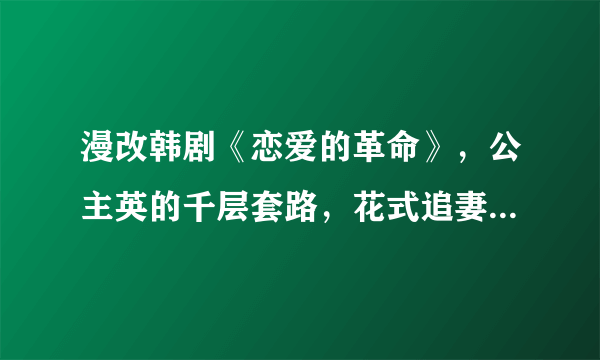 漫改韩剧《恋爱的革命》，公主英的千层套路，花式追妻太搞笑了！