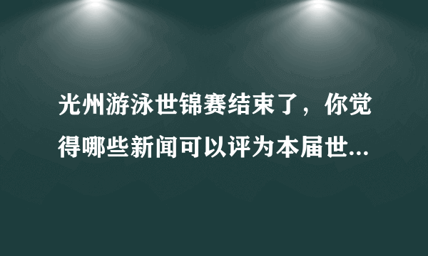 光州游泳世锦赛结束了，你觉得哪些新闻可以评为本届世锦赛的“七宗最