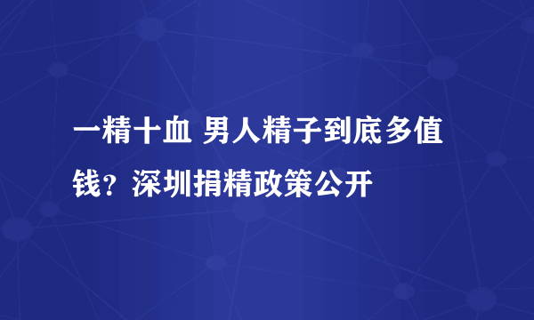 一精十血 男人精子到底多值钱？深圳捐精政策公开